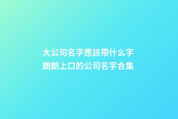 大公司名字應該帶什么字 朗朗上口的公司名字合集-第1張-公司起名-玄機派